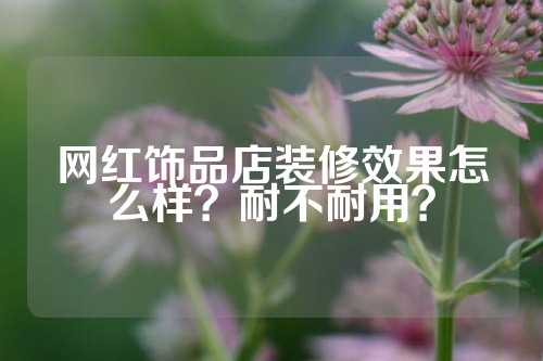 网红饰品店装修效果怎么样？耐不耐用？