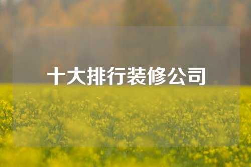 十大排行装修公司