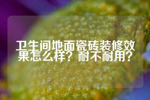 卫生间地面瓷砖装修效果怎么样？耐不耐用？
