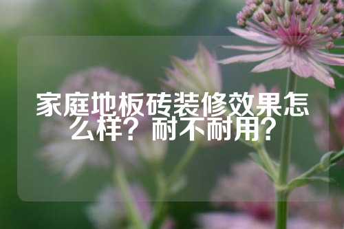 家庭地板砖装修效果怎么样？耐不耐用？