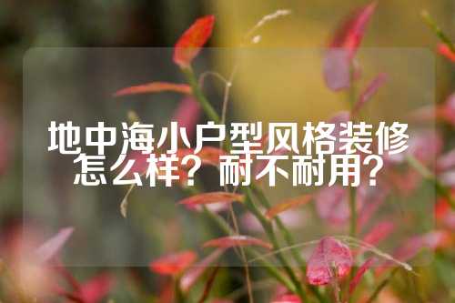 地中海小户型风格装修怎么样？耐不耐用？