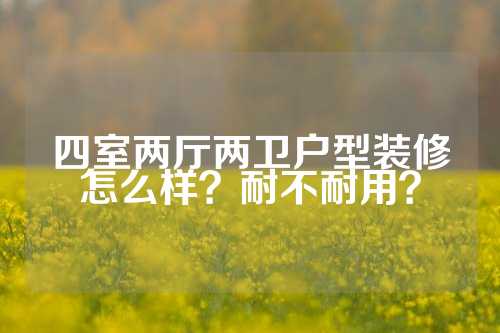 四室两厅两卫户型装修怎么样？耐不耐用？