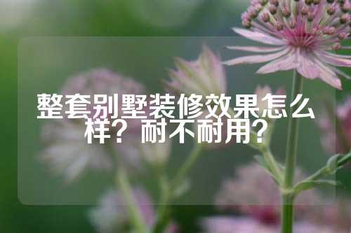 整套别墅装修效果怎么样?耐不耐用?