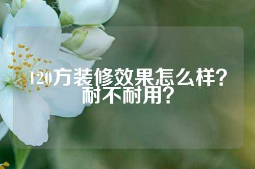 120方装修效果怎么样?耐不耐用?