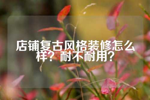 店铺复古风格装修怎么样？耐不耐用？