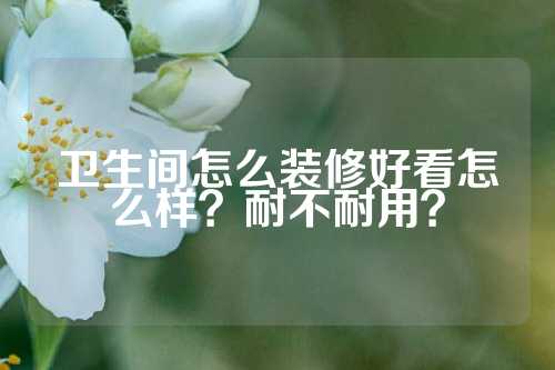 卫生间怎么装修好看怎么样?耐不耐用?